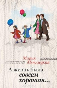 Мария Метлицкая - А жизнь была совсем хорошая...