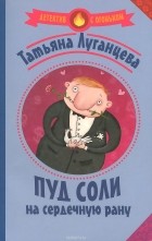 Татьяна Луганцева - Пуд соли на сердечную рану