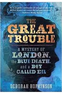 Дебора Хопкинсон - The Great Trouble: A Mystery of London, the Blue Death, and a Boy Called Eel