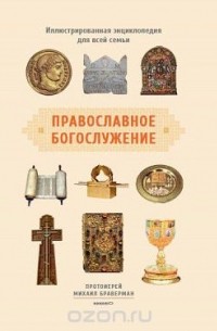 Протоиерей Михаил Браверман - Православное богослужение. Иллюстрированная энциклопедия
