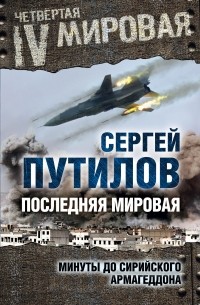 Сергей Путилов - Последняя мировая. Минуты до сирийского Армагеддона
