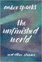 Amber Sparks - The Unfinished World: And Other Stories