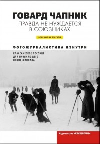 Говард Чапник - Правда не нуждается в союзниках. Фотожурналистика изнутри