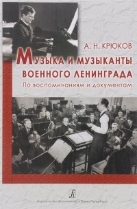 Андрей Крюков - Музыка и музыканты военного Ленинграда: По воспоминаниям и документам
