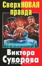 Виктор Суворов - Сверхновая правда Виктора Суворова