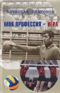 Вячеслав Платонов - Моя профессия - игра. Книга тренера