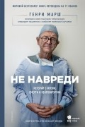 Генри Марш - Не навреди. Истории о жизни, смерти и нейрохирургии