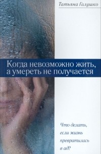 Татьяна Галушко - Когда невозможно жить, а умереть не получается