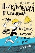 Елена Соковенина - Приключения П. Осликова, ребенка, который хотел как лучше