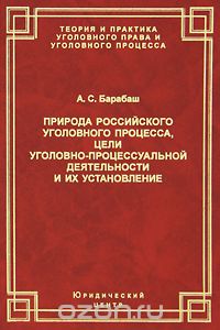 А. С. Барабаш - Природа российского уголовного процесса, цели уголовно-процессуальной деятельности и их установление