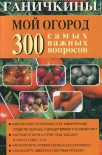 Октябрина и Александр Ганичкины - Мой огород. 300 самых важных вопросов