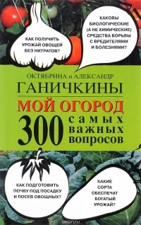 Октябрина и Александр Ганичкины - Мой огород. 300 самых важных вопросов