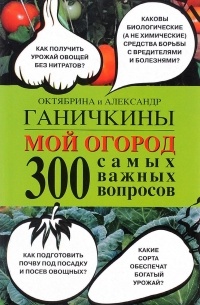 Октябрина и Александр Ганичкины - Мой огород. 300 самых важных вопросов