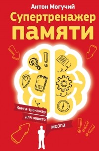 Антон Могучий - Супертренажер памяти. Книга-тренажер для вашего мозга