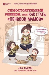 Анна Быкова - Самостоятельный ребенок, или как стать "ленивой мамой"