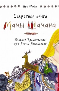 Мори Яна - Секретная книга Мамы Шамана. Блокнот Вдохновения для Диких Домохозяек