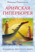 Павлищева Н.П. - Арийская Гиперборея. Колыбель Русского Мира