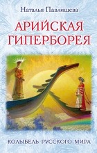 Павлищева Н.П. - Арийская Гиперборея. Колыбель Русского Мира
