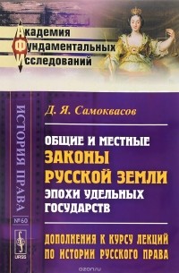 Д. Я. Самоквасов - Дополнения к курсу лекций по истории русского права. Общие и местные законы Русской земли эпохи удельных государств
