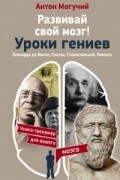 Антон Могучий - Развивай свой мозг! Уроки гениев. Леонардо да Винчи, Платон, Станиславский, Пикассо