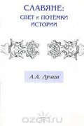 А. А. Лучин - Славяне: Свет и потемки истории