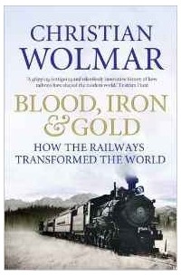 Christian Wolmar - Blood, Iron and Gold: How the Railways Transformed the World