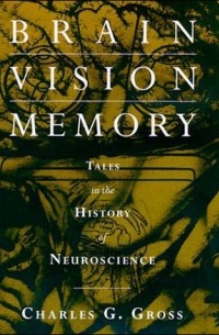 Charles G. Gross - Brain, Vision, Memory: Tales in the History of Neuroscience