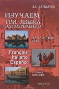 Язгар Хайдаров - Изучаем 3 языка одновременно. Начальный курс. Francais. Italiano. Espanol. Учебное пособие (+ DVD)