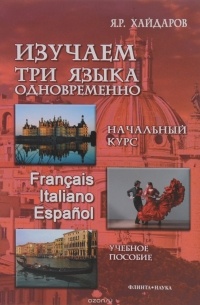 Язгар Хайдаров - Изучаем 3 языка одновременно. Начальный курс. Francais. Italiano. Espanol. Учебное пособие (+ DVD)