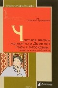 Наталья Пушкарева - Частная жизнь женщины в Древней Руси и Московии. Невеста, жена, любовница