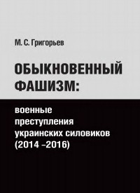 Максим Григорьев - Обыкновенный фашизм: военные преступления украинских силовиков (2014-2016)