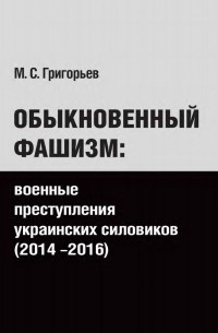 Максим Григорьев - Обыкновенный фашизм: военные преступления украинских силовиков (2014-2016)
