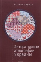 Татьяна Хофман - Литературные этнографии Украины. Проза после 1991 года