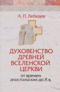 А. П. Лебедев - Духовенство древней вселенской церкви от времен апостольских до X в.