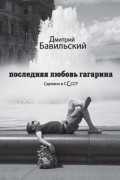 Дмитрий Бавильский - Последняя любовь Гагарина. Сделано в сСсср