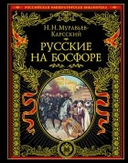 Николай Муравьев-Карсский - Русские на Босфоре