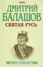 Дмитрий Балашов - Святая Русь. В трех книгах. Книга 3. Вечер столетия