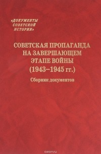  - Советская пропаганда на завершающем этапе войны (1943-1945 гг.). Сборник документов