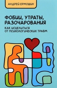 Андрей Ермошин - Фобии, утраты, разочарования. Как исцелиться от психологических травм