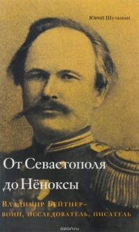 Юрий Шульман - От Севастополя до Нёноксы. Владимир Бейтнер — воин, исследователь, писатель