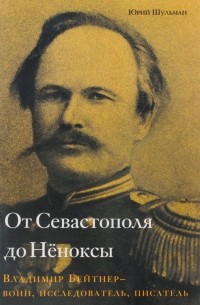 Юрий Шульман - От Севастополя до Нёноксы. Владимир Бейтнер — воин, исследователь, писатель