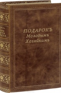 Елена Молоховец - Подарок молодым хозяйкам, или Средство к уменьшению расходов в домашнем хозяйстве