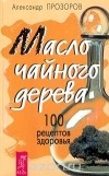 Александр Прозоров - Масло чайного дерева. 100 рецептов здоровья