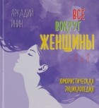 Аркадий Инин - Все о женщине от А до Я. Юмористическая энциклопедия