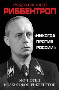 Риббентроп Р. - «Никогда против России!» Мой отец Иоахим фон Риббентроп