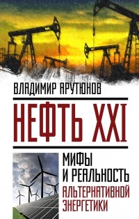 Владимир Арутюнов - Нефть XXI. Мифы и реальность альтернативной энергетики