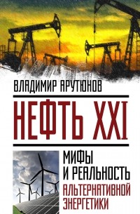 Владимир Арутюнов - Нефть XXI. Мифы и реальность альтернативной энергетики