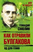 Геннадий Смолин - Как отравили Булгакова. Яд для гения