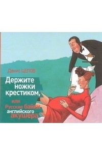 Денис Цепов - Держите ножки крестиком, или Русские байки английского акушера