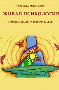 Надежда Резникова - Живая психология: простые шаги навстречу к себе